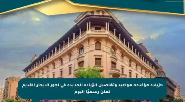 «زيادة مؤكدة» مواعيد وتفاصيل الزيادة الجديدة في أجور الإيجار القديم تعلن رسميًا اليوم